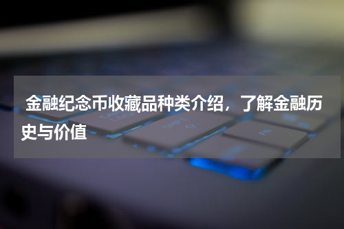  金融纪念币收藏品种类介绍，了解金融历史与价值