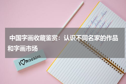  中国字画收藏鉴赏：认识不同名家的作品和字画市场