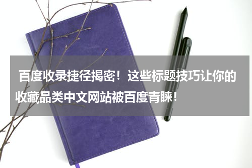  百度收录捷径揭密！这些标题技巧让你的收藏品类中文网站被百度青睐！