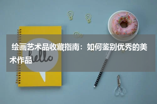  绘画艺术品收藏指南：如何鉴别优秀的美术作品