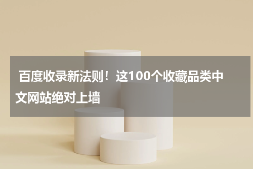  百度收录新法则！这100个收藏品类中文网站绝对上墙