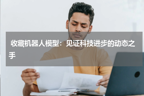  收藏机器人模型：见证科技进步的动态之手