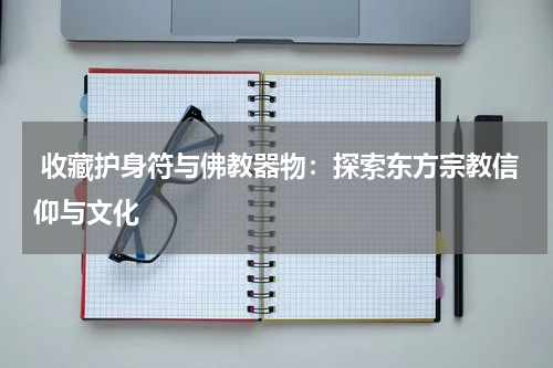  收藏护身符与佛教器物：探索东方宗教信仰与文化