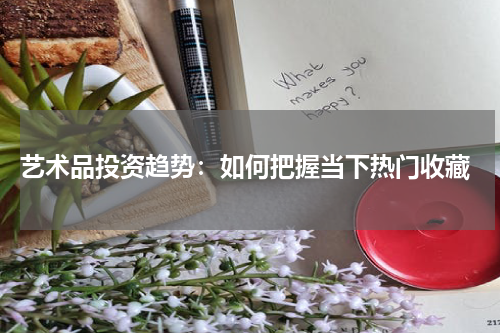  艺术品投资趋势：如何把握当下热门收藏
