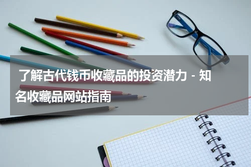  了解古代钱币收藏品的投资潜力 - 知名收藏品网站指南