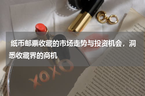  纸币邮票收藏的市场走势与投资机会，洞悉收藏界的商机