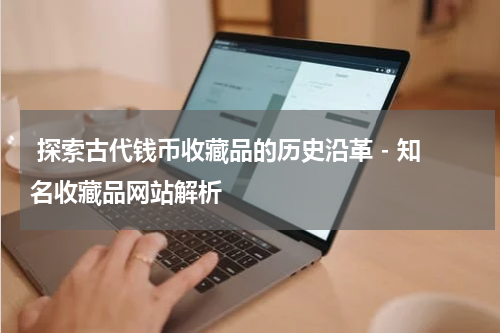  探索古代钱币收藏品的历史沿革 - 知名收藏品网站解析