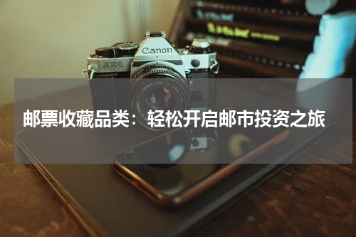  邮票收藏品类：轻松开启邮市投资之旅