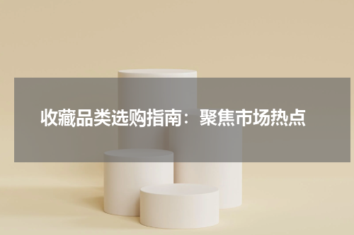  收藏品类选购指南：聚焦市场热点