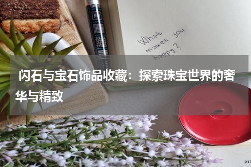  闪石与宝石饰品收藏：探索珠宝世界的奢华与精致