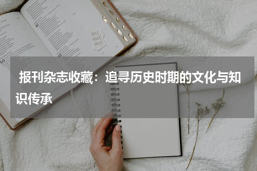  报刊杂志收藏：追寻历史时期的文化与知识传承