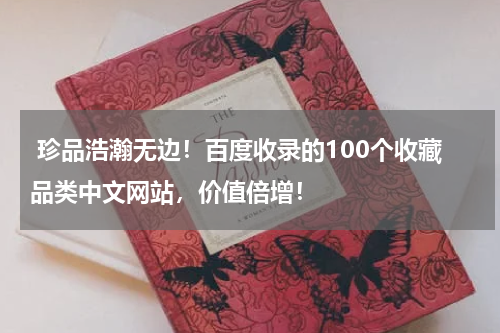  珍品浩瀚无边！百度收录的100个收藏品类中文网站，价值倍增！