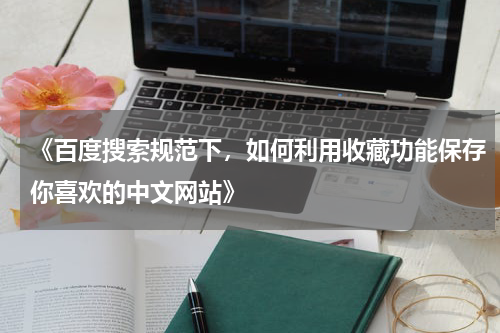 《百度搜索规范下，如何利用收藏功能保存你喜欢的中文网站》