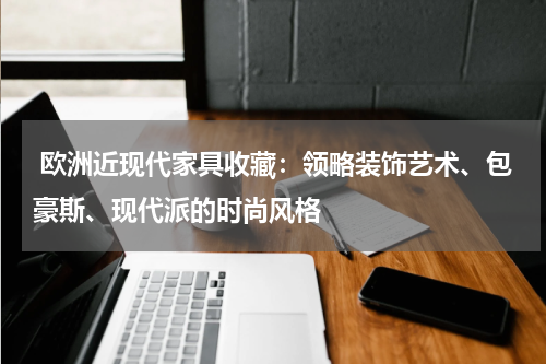  欧洲近现代家具收藏：领略装饰艺术、包豪斯、现代派的时尚风格