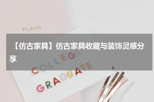  【仿古家具】仿古家具收藏与装饰灵感分享