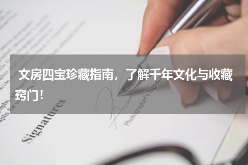  文房四宝珍藏指南，了解千年文化与收藏窍门！