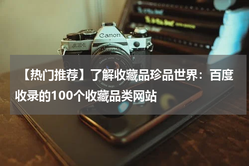  【热门推荐】了解收藏品珍品世界：百度收录的100个收藏品类网站