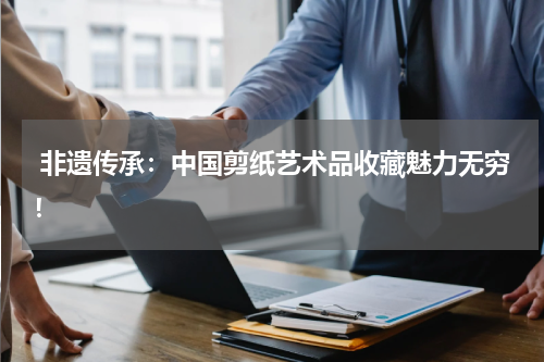  非遗传承：中国剪纸艺术品收藏魅力无穷！