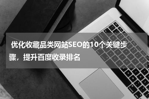  优化收藏品类网站SEO的10个关键步骤，提升百度收录排名