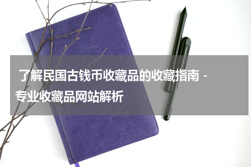  了解民国古钱币收藏品的收藏指南 - 专业收藏品网站解析