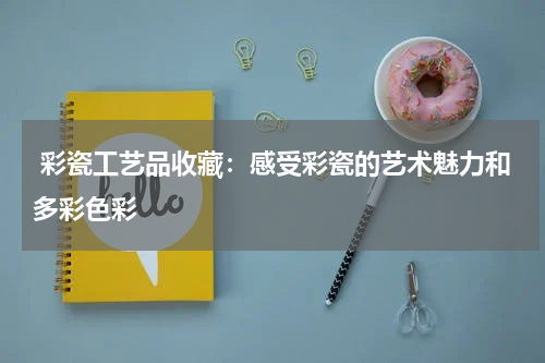  彩瓷工艺品收藏：感受彩瓷的艺术魅力和多彩色彩