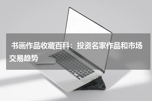  书画作品收藏百科：投资名家作品和市场交易趋势