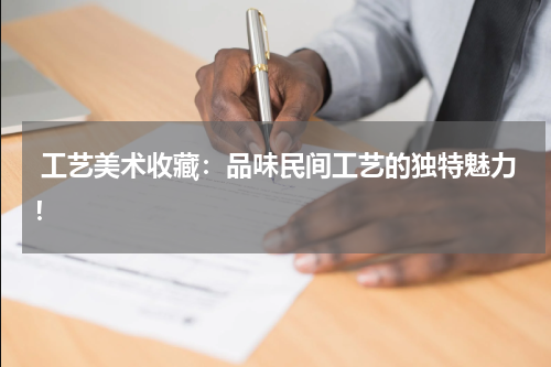  工艺美术收藏：品味民间工艺的独特魅力！ 