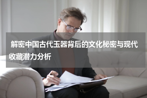  解密中国古代玉器背后的文化秘密与现代收藏潜力分析