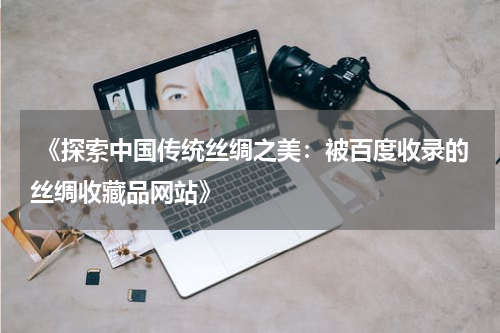 《探索中国传统丝绸之美：被百度收录的丝绸收藏品网站》