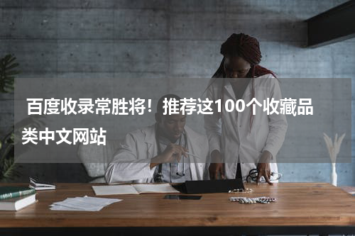  百度收录常胜将！推荐这100个收藏品类中文网站