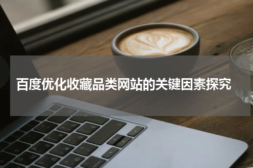  百度优化收藏品类网站的关键因素探究