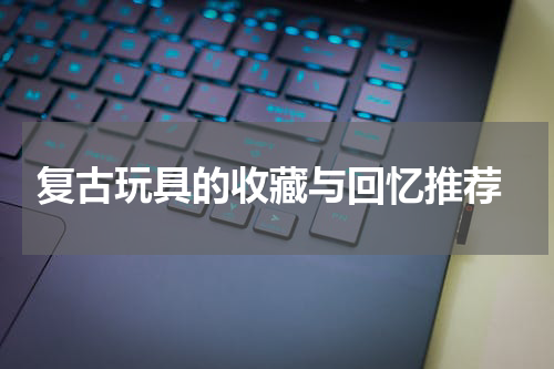  复古玩具的收藏与回忆推荐