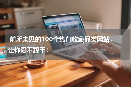  前所未见的100个热门收藏品类网站，让你爱不释手！