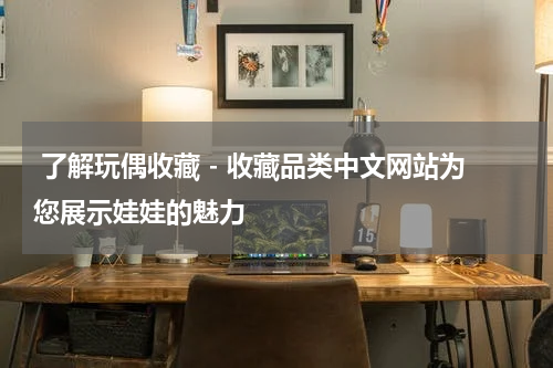  了解玩偶收藏 - 收藏品类中文网站为您展示娃娃的魅力