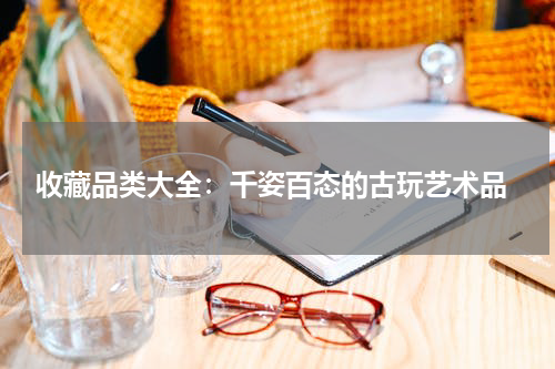  收藏品类大全：千姿百态的古玩艺术品