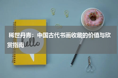  稀世丹青：中国古代书画收藏的价值与欣赏指南