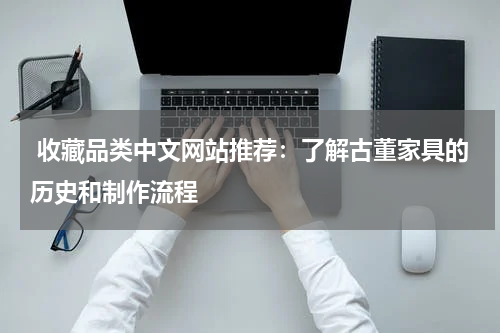  收藏品类中文网站推荐：了解古董家具的历史和制作流程