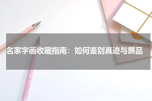  名家字画收藏指南：如何鉴别真迹与赝品