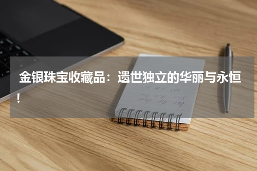  金银珠宝收藏品：遗世独立的华丽与永恒！