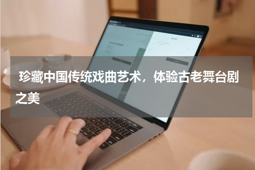  珍藏中国传统戏曲艺术，体验古老舞台剧之美