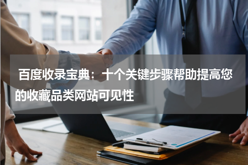  百度收录宝典：十个关键步骤帮助提高您的收藏品类网站可见性