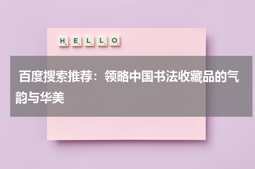  百度搜索推荐：领略中国书法收藏品的气韵与华美