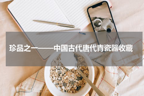  珍品之一——中国古代唐代青瓷器收藏
