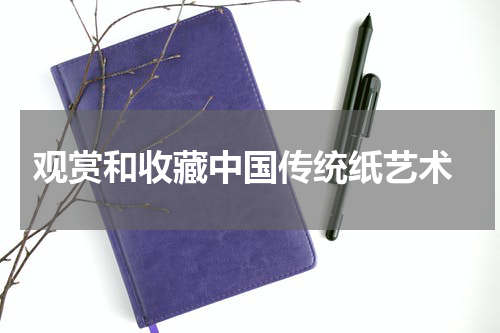 观赏和收藏中国传统纸艺术