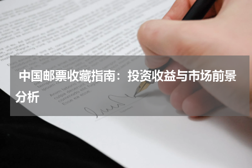  中国邮票收藏指南：投资收益与市场前景分析