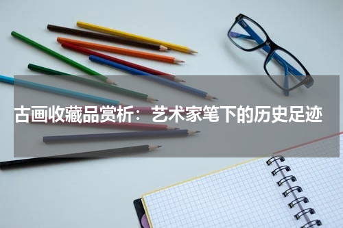  古画收藏品赏析：艺术家笔下的历史足迹