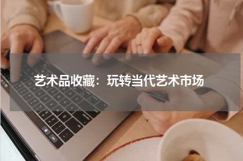  艺术品收藏：玩转当代艺术市场