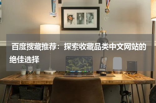  百度搜藏推荐：探索收藏品类中文网站的绝佳选择