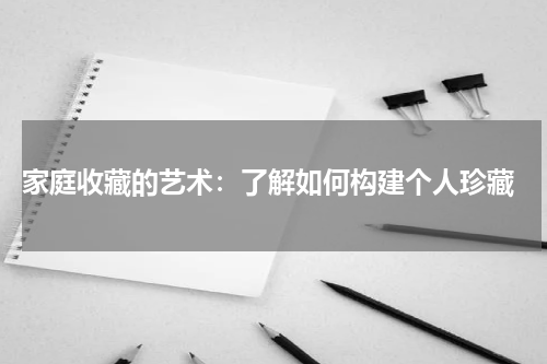  家庭收藏的艺术：了解如何构建个人珍藏