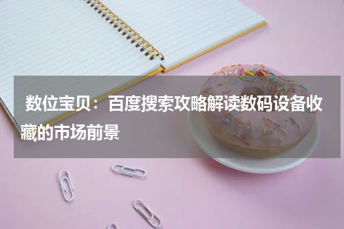  数位宝贝：百度搜索攻略解读数码设备收藏的市场前景